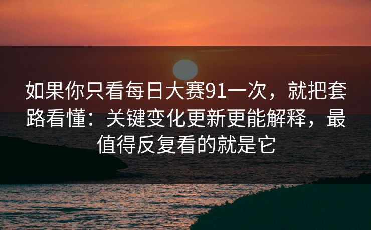 如果你只看每日大赛91一次,就把套路看懂:关键变化更新更能解释,最值得反复看的就是它 如果你只看每日大赛91一次,就把套路看懂:关键变化更新更能解释,最值得反复看的就是它