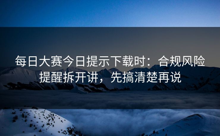 每日大赛今日提示下载时:合规风险提醒拆开讲,先搞清楚再说 每日大赛今日提示下载时:合规风险提醒拆开讲,先搞清楚再说