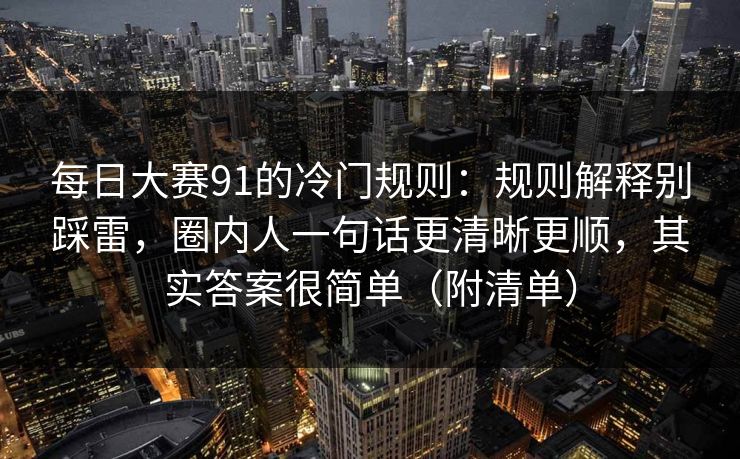 每日大赛91的冷门规则：规则解释别踩雷，圈内人一句话更清晰更顺，其实答案很简单（附清单）