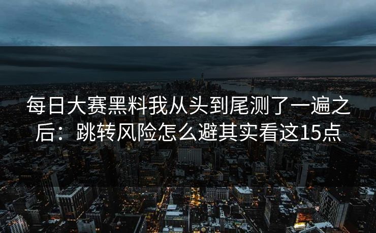 每日大赛黑料我从头到尾测了一遍之后:跳转风险怎么避其实看这15点 每日大赛黑料我从头到尾测了一遍之后:跳转风险怎么避其实看这15点