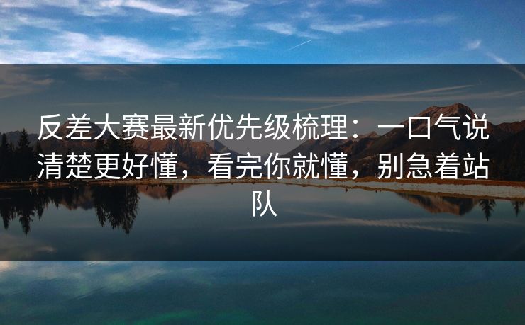 反差大赛最新优先级梳理:一口气说清楚更好懂,看完你就懂,别急着站队 反差大赛最新优先级梳理:一口气说清楚更好懂,看完你就懂,别急着站队