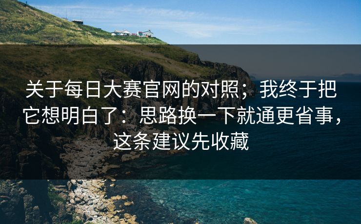 关于每日大赛官网的对照;我终于把它想明白了:思路换一下就通更省事,这条建议先收藏 关于每日大赛官网的对照;我终于把它想明白了:思路换一下就通更省事,这条建议先收藏