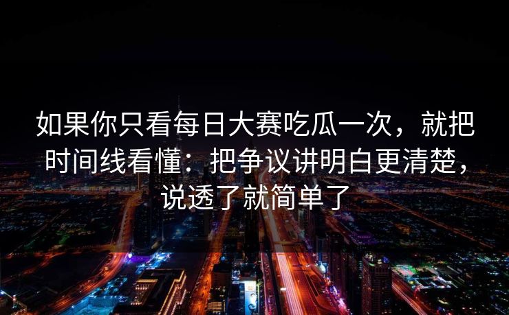 如果你只看每日大赛吃瓜一次，就把时间线看懂：把争议讲明白更清楚，说透了就简单了