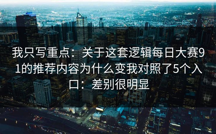 我只写重点：关于这套逻辑每日大赛91的推荐内容为什么变我对照了5个入口：差别很明显