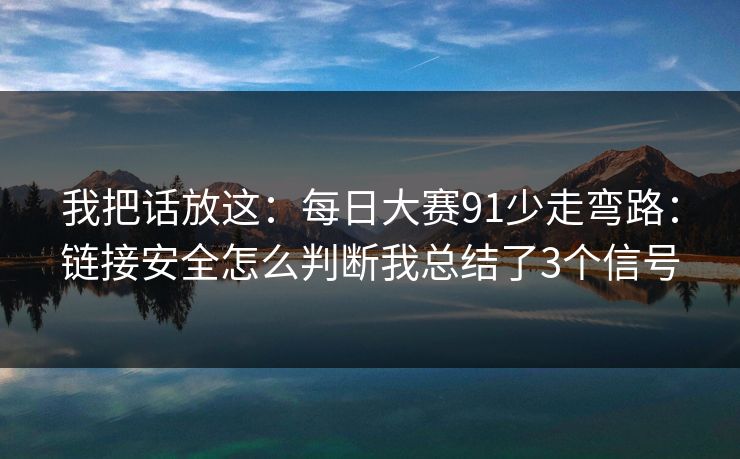 我把话放这：每日大赛91少走弯路：链接安全怎么判断我总结了3个信号