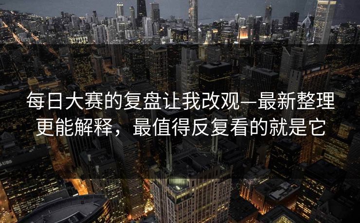 每日大赛的复盘让我改观—最新整理更能解释,最值得反复看的就是它 每日大赛的复盘让我改观—最新整理更能解释,最值得反复看的就是它